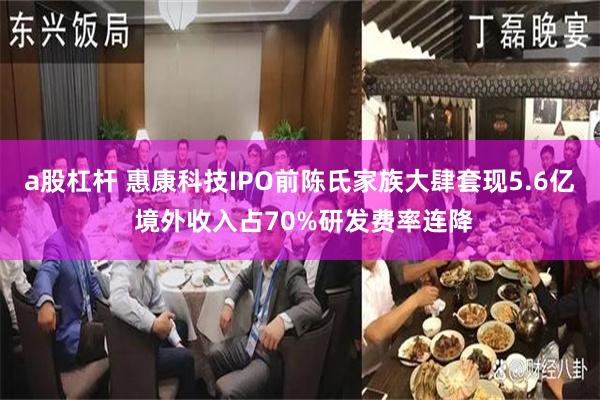 a股杠杆 惠康科技IPO前陈氏家族大肆套现5.6亿 境外收入占70%研发费率连降