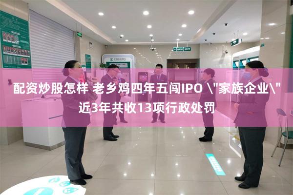 配资炒股怎样 老乡鸡四年五闯IPO ＂家族企业＂近3年共收13项行政处罚