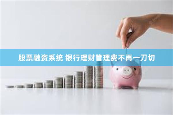 股票融资系统 银行理财管理费不再一刀切