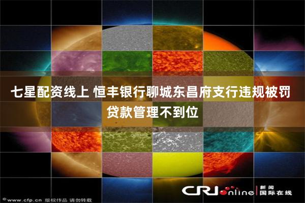 七星配资线上 恒丰银行聊城东昌府支行违规被罚 贷款管理不到位