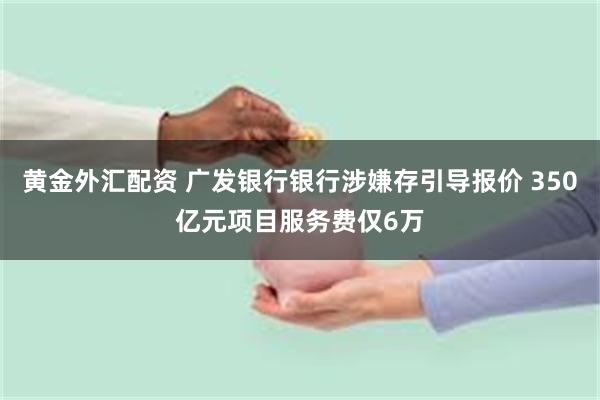 黄金外汇配资 广发银行银行涉嫌存引导报价 350亿元项目服务费仅6万