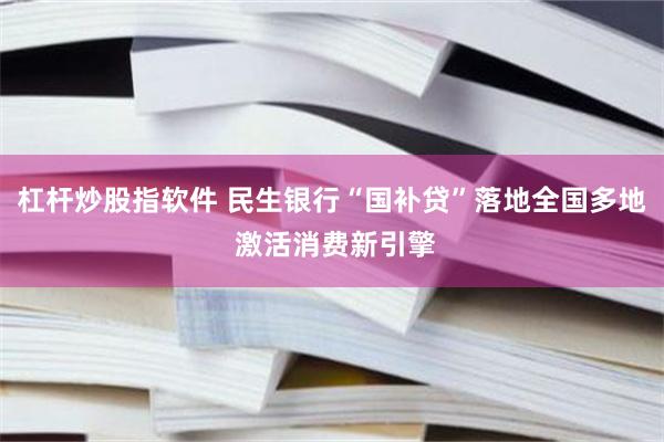 杠杆炒股指软件 民生银行“国补贷”落地全国多地 激活消费新引擎