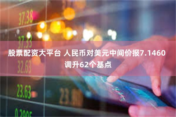 股票配资大平台 人民币对美元中间价报7.1460 调升62个基点