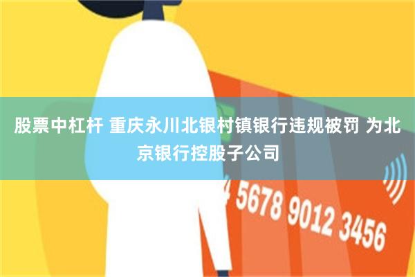 股票中杠杆 重庆永川北银村镇银行违规被罚 为北京银行控股子公司