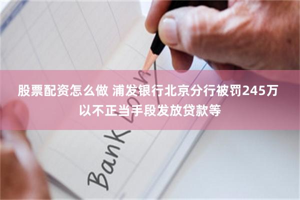 股票配资怎么做 浦发银行北京分行被罚245万 以不正当手段发放贷款等