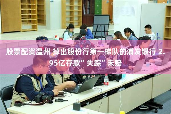 股票配资温州 掉出股份行第一梯队的浦发银行 2.95亿存款”失踪”未赔