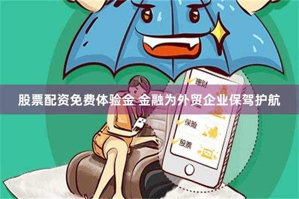 股票配资免费体验金 金融为外贸企业保驾护航