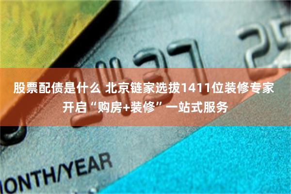 股票配债是什么 北京链家选拔1411位装修专家 开启“购房+装修”一站式服务