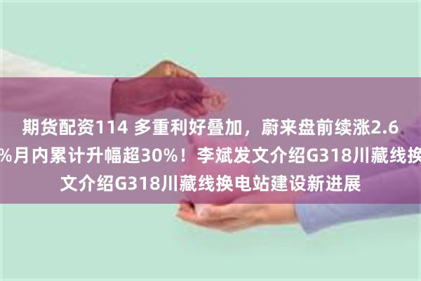 期货配资114 多重利好叠加，蔚来盘前续涨2.65%，港股涨4.5%月内累计升幅超30%！李斌发文介绍G318川藏线换电站建设新进展