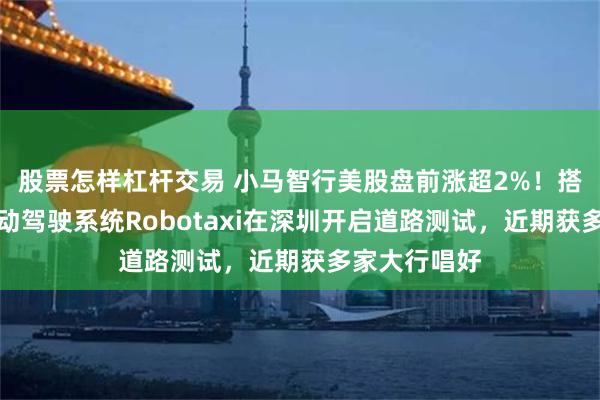 股票怎样杠杆交易 小马智行美股盘前涨超2%！搭载第七代自动驾驶系统Robotaxi在深圳开启道路测试，近期获多家大行唱好