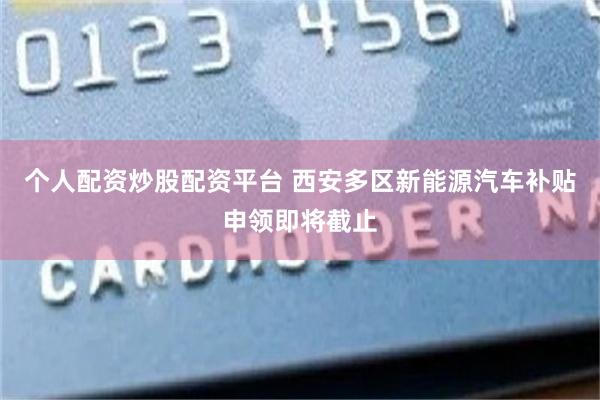 个人配资炒股配资平台 西安多区新能源汽车补贴申领即将截止