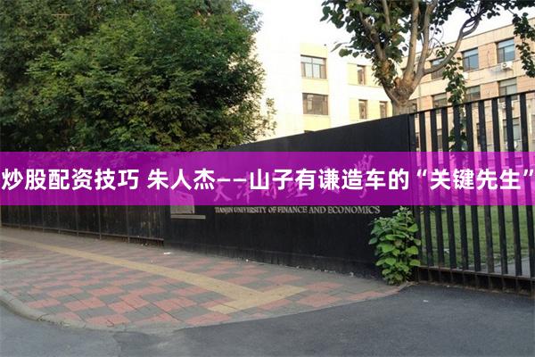 炒股配资技巧 朱人杰——山子有谦造车的“关键先生”