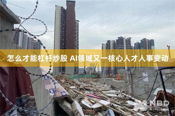 怎么才能杠杆炒股 AI领域又一核心人才人事变动
