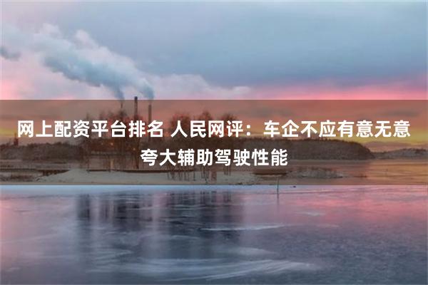 网上配资平台排名 人民网评：车企不应有意无意夸大辅助驾驶性能