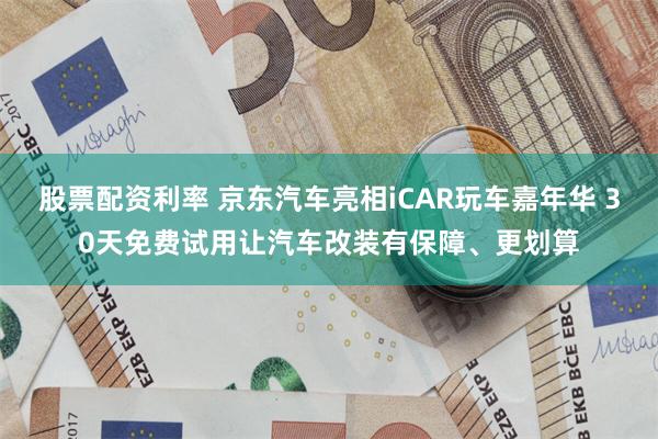 股票配资利率 京东汽车亮相iCAR玩车嘉年华 30天免费试用让汽车改装有保障、更划算