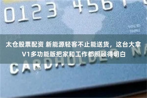 太仓股票配资 新能源轻客不止能送货，这台大拿V1多功能版把家和工作都照顾得明白