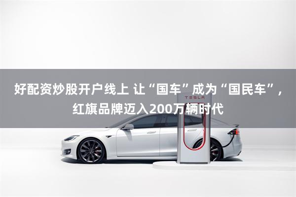 好配资炒股开户线上 让“国车”成为“国民车”，红旗品牌迈入200万辆时代