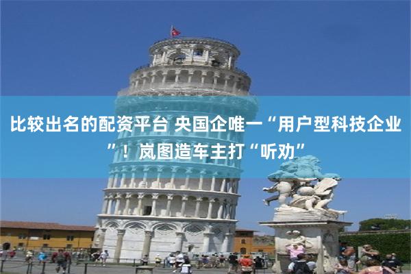 比较出名的配资平台 央国企唯一“用户型科技企业”！岚图造车主打“听劝”