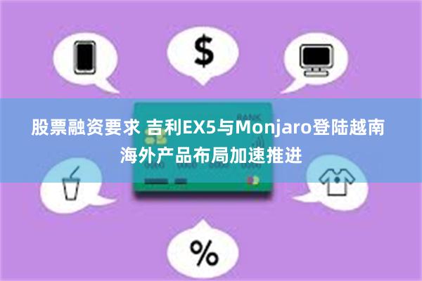 股票融资要求 吉利EX5与Monjaro登陆越南 海外产品布局加速推进