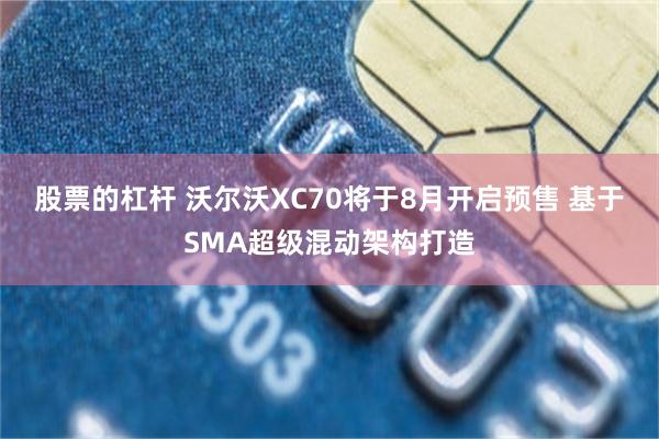 股票的杠杆 沃尔沃XC70将于8月开启预售 基于SMA超级混动架构打造