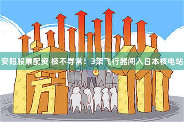 安阳股票配资 极不寻常！3架飞行器闯入日本核电站