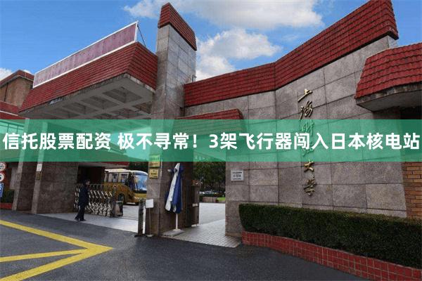 信托股票配资 极不寻常！3架飞行器闯入日本核电站