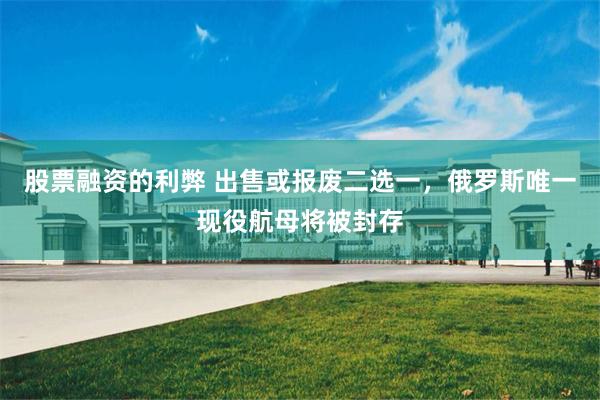 股票融资的利弊 出售或报废二选一，俄罗斯唯一现役航母将被封存