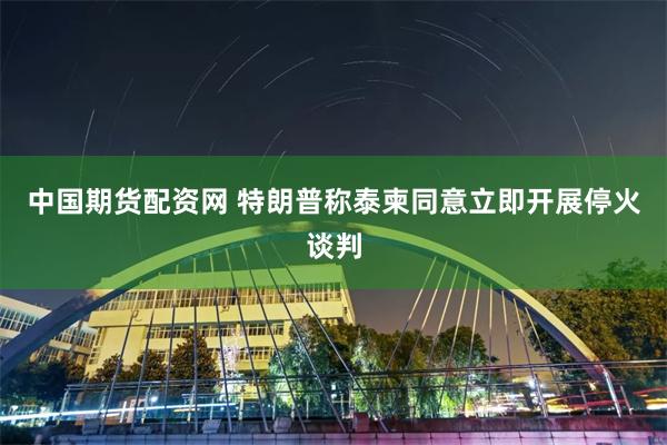 中国期货配资网 特朗普称泰柬同意立即开展停火谈判