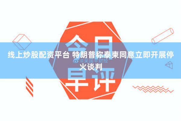 线上炒股配资平台 特朗普称泰柬同意立即开展停火谈判