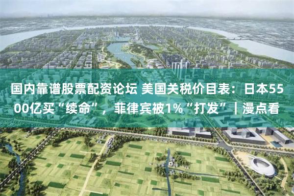 国内靠谱股票配资论坛 美国关税价目表：日本5500亿买“续命”，菲律宾被1%“打发”｜漫点看