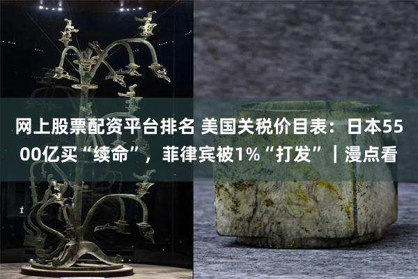 网上股票配资平台排名 美国关税价目表：日本5500亿买“续命”，菲律宾被1%“打发”｜漫点看