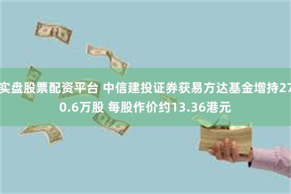实盘股票配资平台 中信建投证券获易方达基金增持270.6万股 每股作价约13.36港元