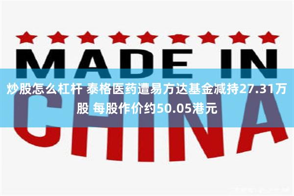 炒股怎么杠杆 泰格医药遭易方达基金减持27.31万股 每股作价约50.05港元