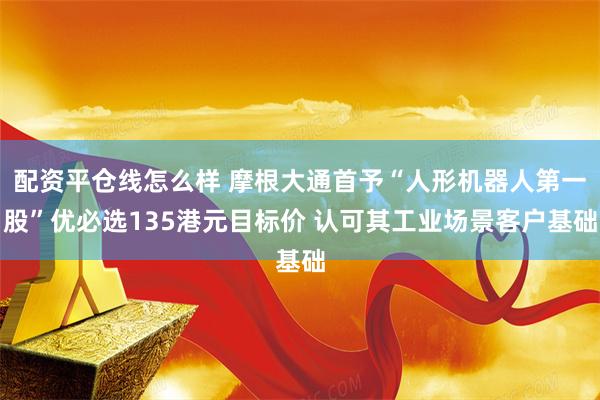 配资平仓线怎么样 摩根大通首予“人形机器人第一股”优必选135港元目标价 认可其工业场景客户基础