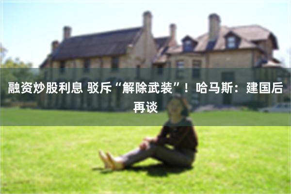 融资炒股利息 驳斥“解除武装”！哈马斯：建国后再谈