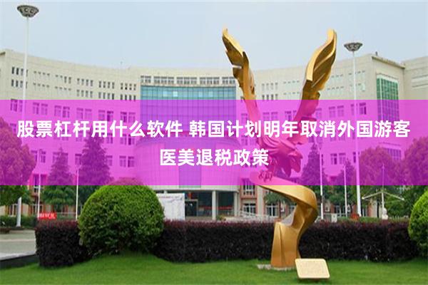 股票杠杆用什么软件 韩国计划明年取消外国游客医美退税政策