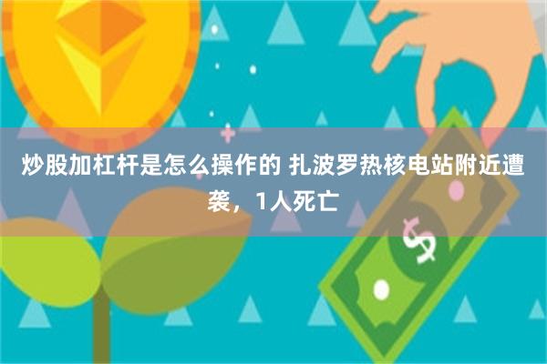 炒股加杠杆是怎么操作的 扎波罗热核电站附近遭袭，1人死亡