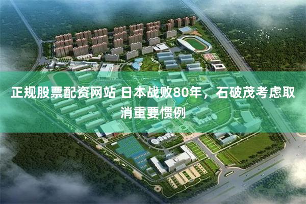 正规股票配资网站 日本战败80年，石破茂考虑取消重要惯例