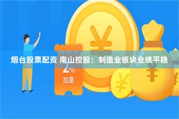 烟台股票配资 南山控股：制造业板块业绩平稳