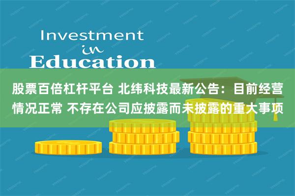 股票百倍杠杆平台 北纬科技最新公告：目前经营情况正常 不存在公司应披露而未披露的重大事项