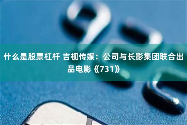 什么是股票杠杆 吉视传媒：公司与长影集团联合出品电影《731》