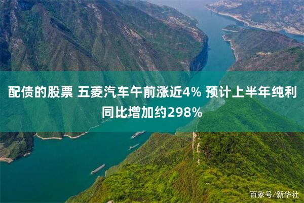 配债的股票 五菱汽车午前涨近4% 预计上半年纯利同比增加约298%