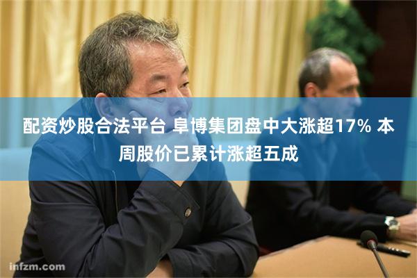 配资炒股合法平台 阜博集团盘中大涨超17% 本周股价已累计涨超五成