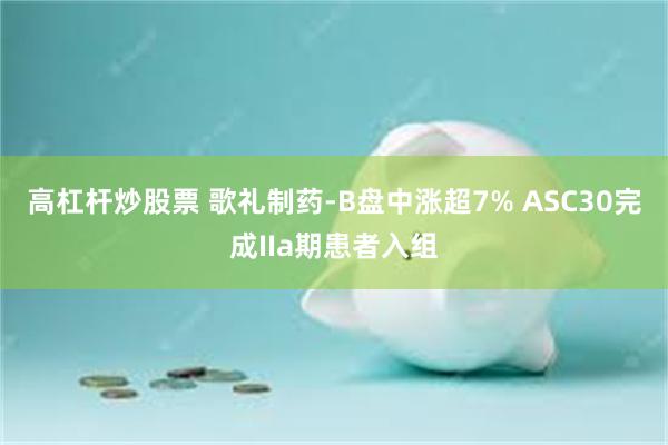 高杠杆炒股票 歌礼制药-B盘中涨超7% ASC30完成IIa期患者入组