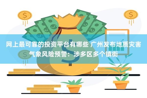 网上最可靠的投资平台有哪些 广州发布地质灾害气象风险预警：涉多区多个镇街