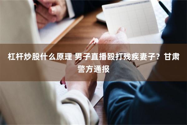 杠杆炒股什么原理 男子直播殴打残疾妻子？甘肃警方通报