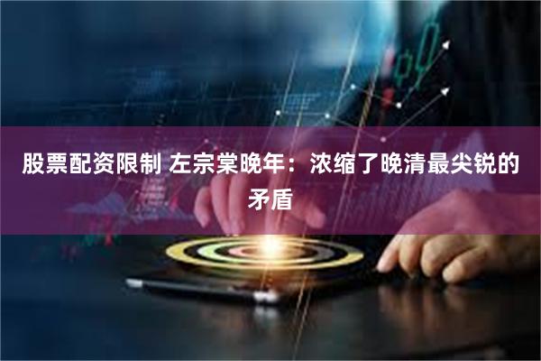 股票配资限制 左宗棠晚年：浓缩了晚清最尖锐的矛盾
