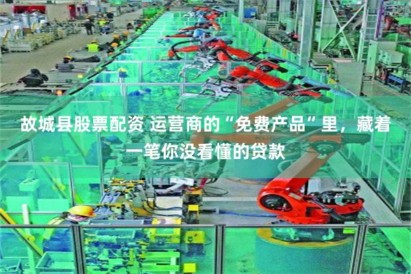 故城县股票配资 运营商的“免费产品”里，藏着一笔你没看懂的贷款