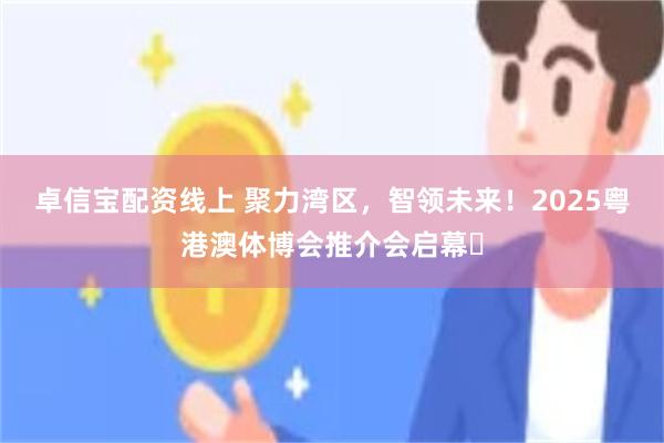 卓信宝配资线上 聚力湾区，智领未来！2025粤港澳体博会推介会启幕​