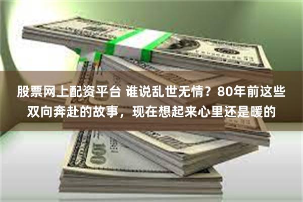 股票网上配资平台 谁说乱世无情？80年前这些双向奔赴的故事，现在想起来心里还是暖的